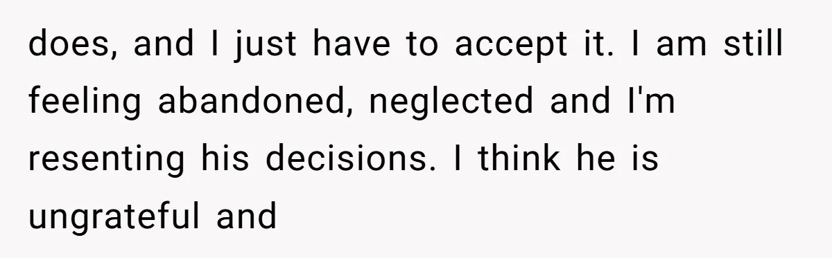 does, and I just have to accept it. I am still feeling abandoned, neglected and I'm resenting his decisions. I think he is ungrateful and
