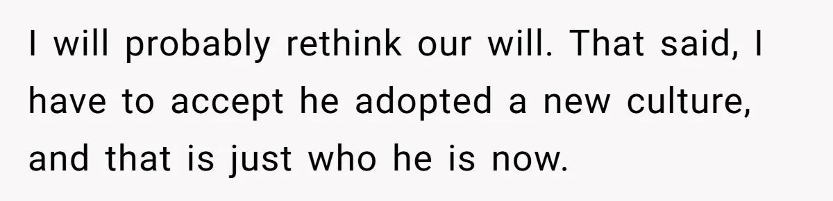 I will probably rethink our will. That said, I have to accept he adopted a new culture, and that is just who he is now.