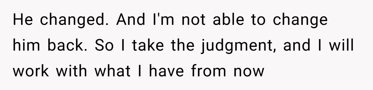 He changed. And I'm not able to change him back. So I take the judgment, and I will work with what I have from now