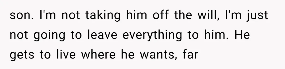 son. I'm not taking him off the will, I'm just not going to leave everything to him. He gets to live where he wants, far
