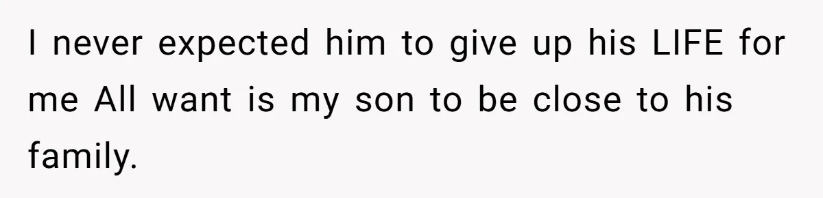 I never expected him to give up his LIFE for me All want is my son to be close to his family.