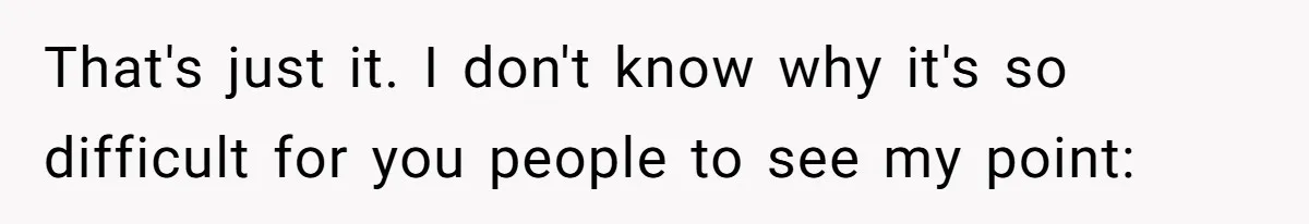 That's just it. I don't know why it's so difficult for you people to see my point: