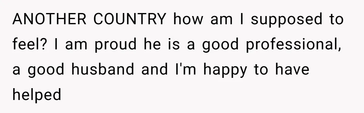 ANOTHER COUNTRY how am I supposed to feel? I am proud he is a good professional, a good husband and I'm happy to have helped