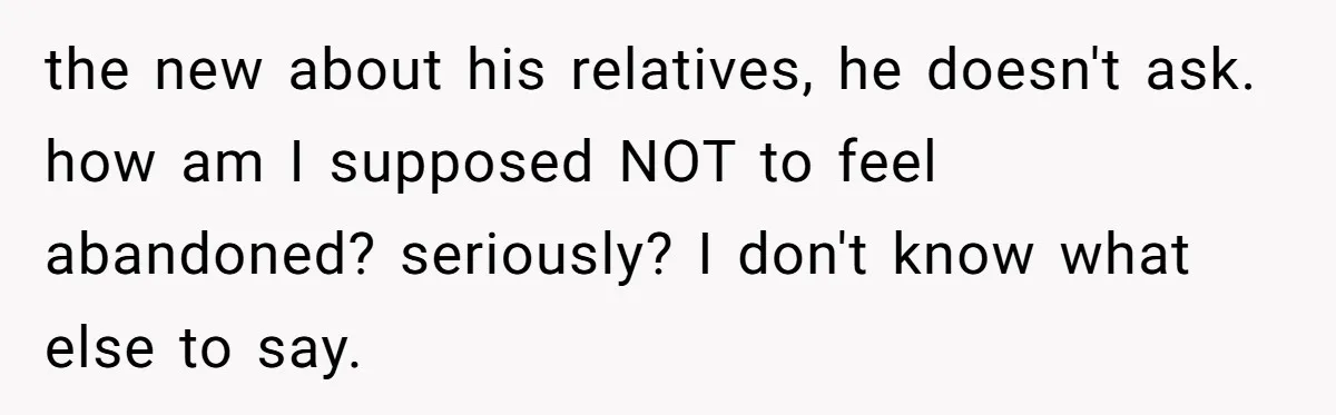 the new about his relatives, he doesn't ask. how am I supposed NOT to feel abandoned? seriously? I don't know what else to say.