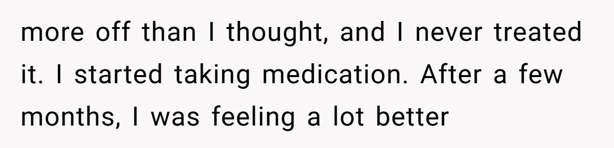 more off than I thought, and I never treated it. I started taking medication. After a few months, I was feeling a lot better