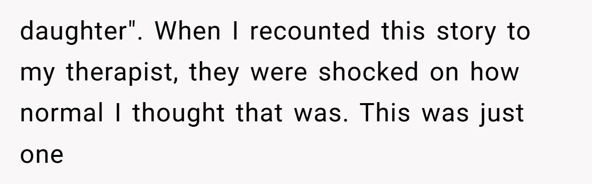 daughter". When I recounted this story to my therapist, they were shocked on how normal I thought that was. This was just one
