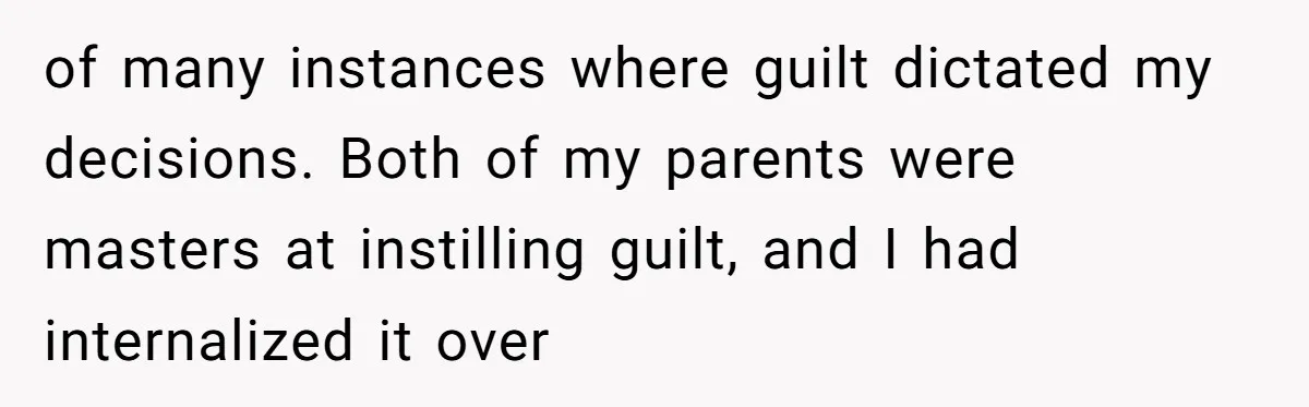 of many instances where guilt dictated my decisions. Both of my parents were masters at instilling guilt, and I had internalized it over