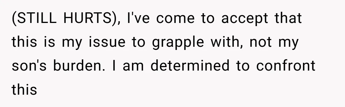(STILL HURTS), I've come to accept that this is my issue to grapple with, not my son's burden. I am determined to confront this