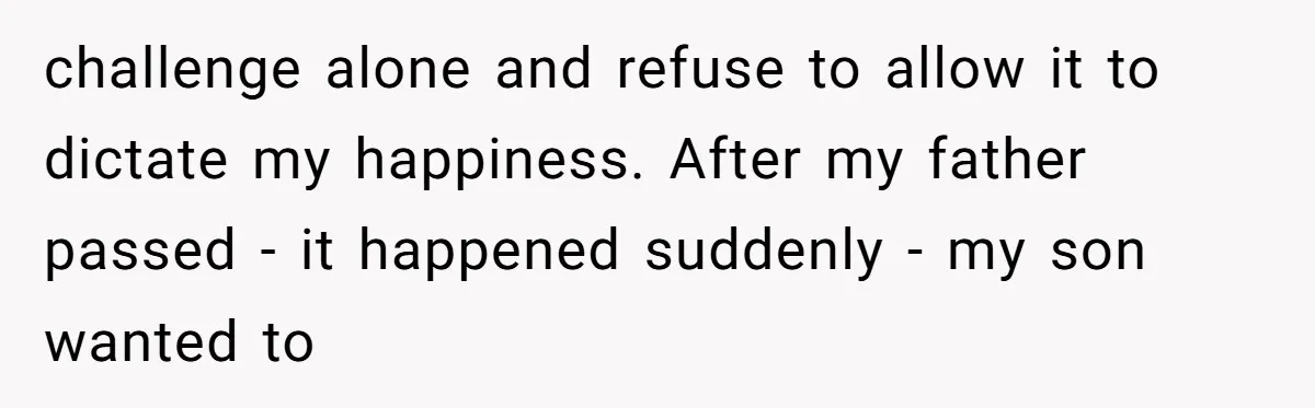 challenge alone and refuse to allow it to dictate my happiness. After my father passed - it happened suddenly - my son wanted to