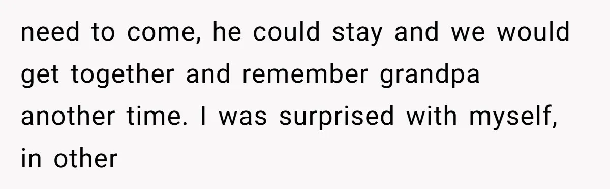 need to come, he could stay and we would get together and remember grandpa another time. I was surprised with myself, in other