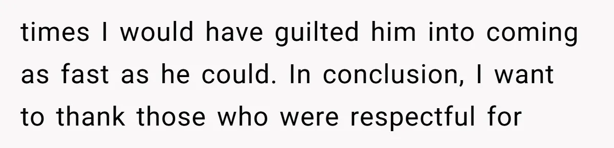 times I would have guilted him into coming as fast as he could. In conclusion, I want to thank those who were respectful for