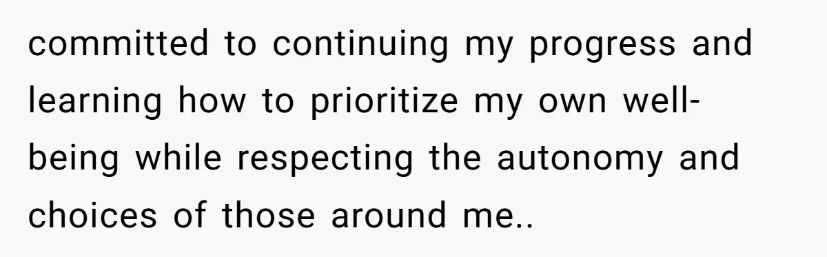 committed to continuing my progress and learning how to prioritize my own well-being while respecting the autonomy and choices of those around me..