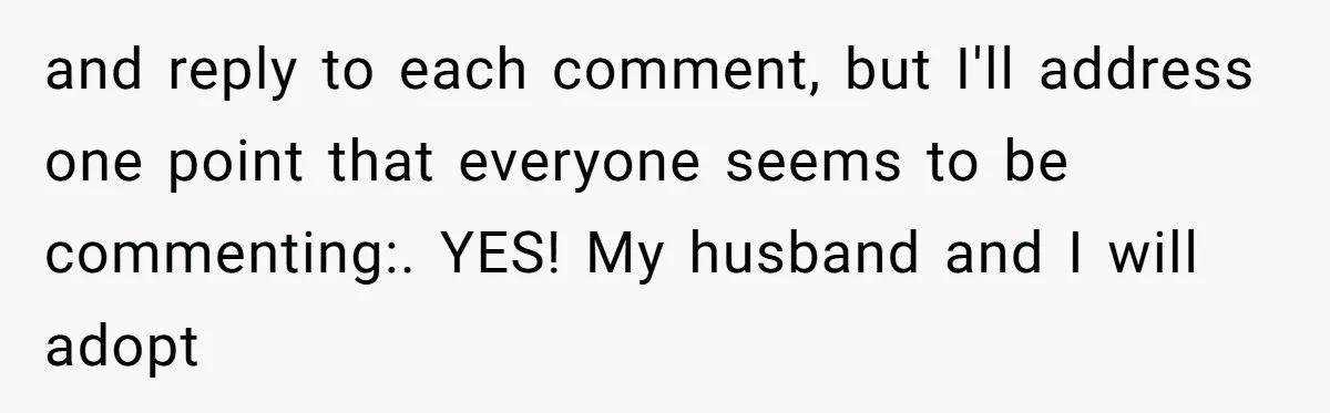 and reply to each comment, but I'll address one point that everyone seems to be commenting:. YES! My husband and I will adopt