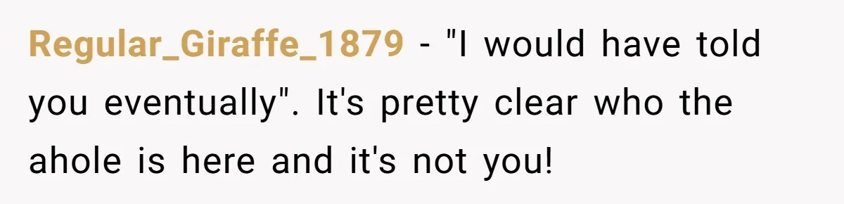 Regular_Giraffe_1879 − "I would have told you eventually". It's pretty clear who the ahole is here and it's not you!