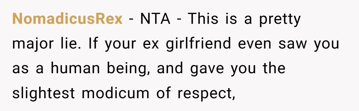 NomadicusRex − NTA - This is a pretty major lie. If your ex girlfriend even saw you as a human being, and gave you the slightest modicum of respect,
