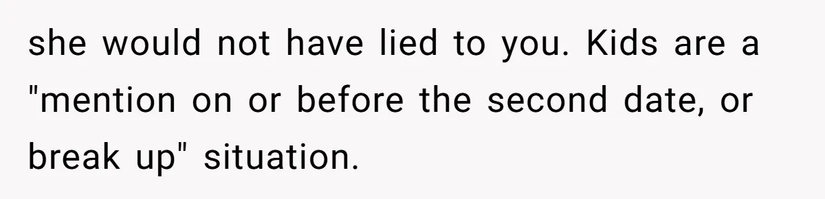 she would not have lied to you. Kids are a "mention on or before the second date, or break up" situation.