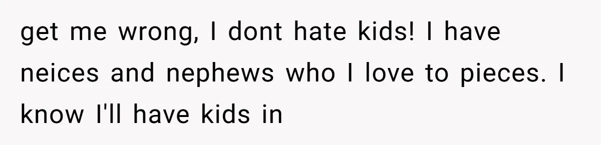 get me wrong, I dont hate kids! I have neices and nephews who I love to pieces. I know I'll have kids in