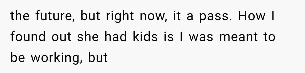 the future, but right now, it a pass. How I found out she had kids is I was meant to be working, but