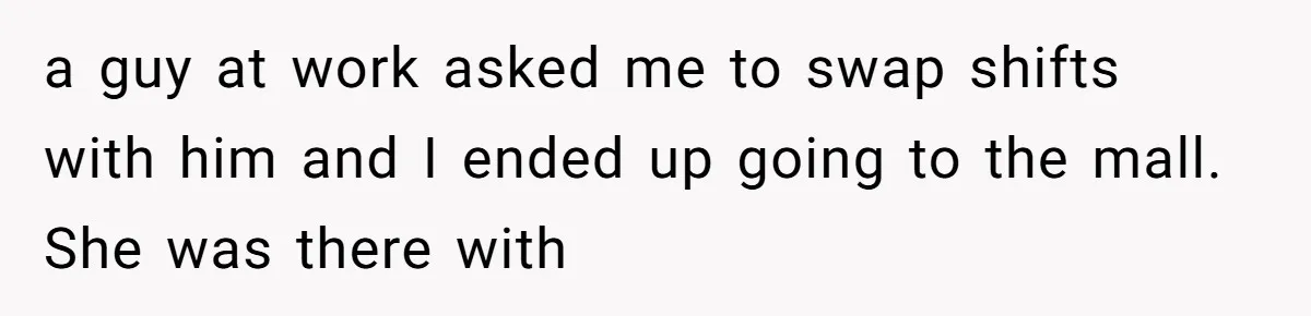 a guy at work asked me to swap shifts with him and I ended up going to the mall. She was there with