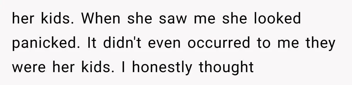 her kids. When she saw me she looked panicked. It didn't even occurred to me they were her kids. I honestly thought