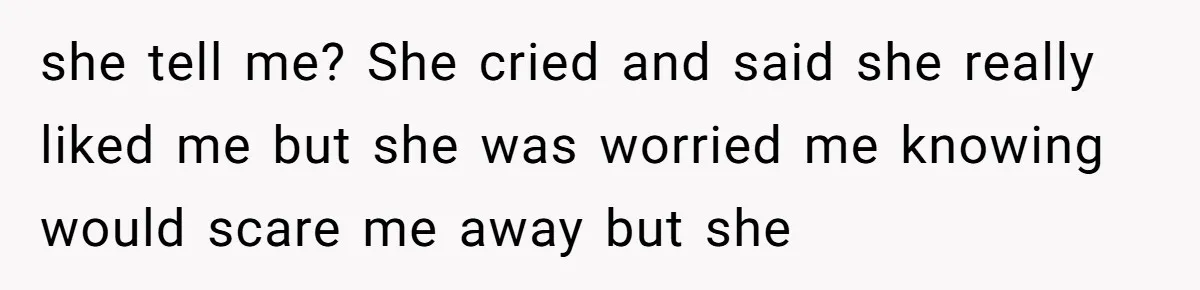 she tell me? She cried and said she really liked me but she was worried me knowing would scare me away but she
