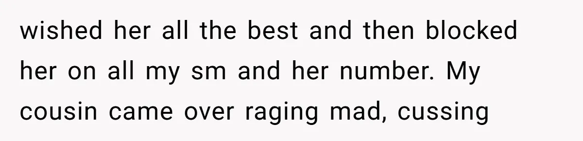 wished her all the best and then blocked her on all my sm and her number. My cousin came over raging mad, cussing