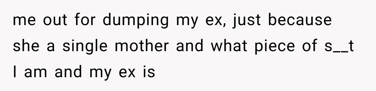 me out for dumping my ex, just because she a single mother and what piece of s__t I am and my ex is