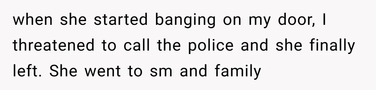 when she started banging on my door, I threatened to call the police and she finally left. She went to sm and family