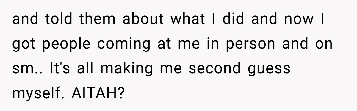 and told them about what I did and now I got people coming at me in person and on sm.. It's all making me second guess myself. AITAH?