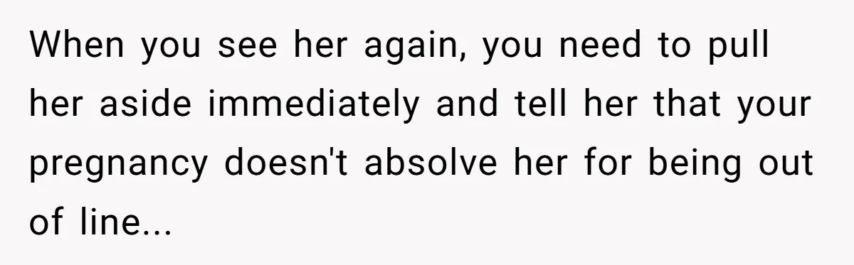 When you see her again, you need to pull her aside immediately and tell her that your pregnancy doesn't absolve her for being out of line...