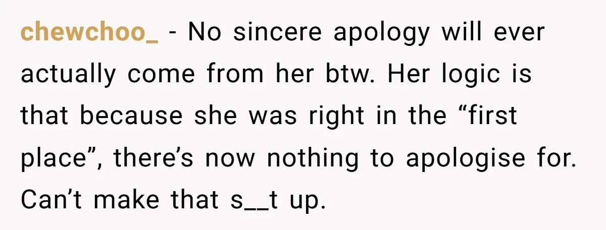 chewchoo_ − No sincere apology will ever actually come from her btw. Her logic is that because she was right in the “first place”, there’s now nothing to apologise for....
