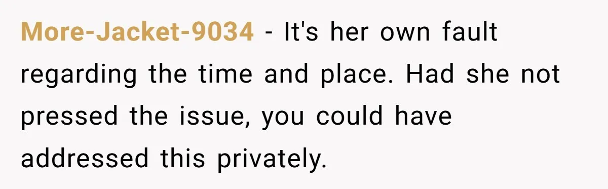 More-Jacket-9034 − It's her own fault regarding the time and place. Had she not pressed the issue, you could have addressed this privately.