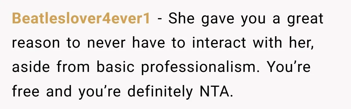 Beatleslover4ever1 − She gave you a great reason to never have to interact with her, aside from basic professionalism. You’re free and you’re definitely NTA.