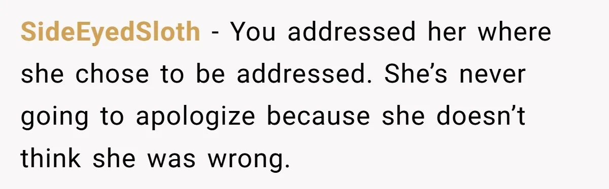 SideEyedSloth − You addressed her where she chose to be addressed. She’s never going to apologize because she doesn’t think she was wrong.