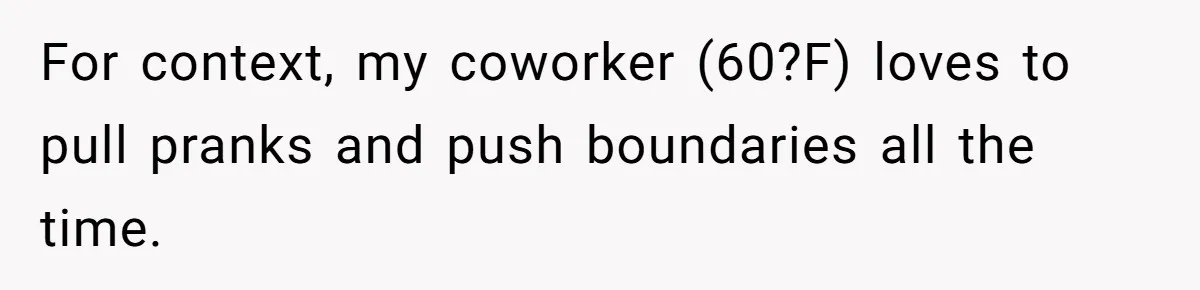 For context, my coworker (60?F) loves to pull pranks and push boundaries all the time.