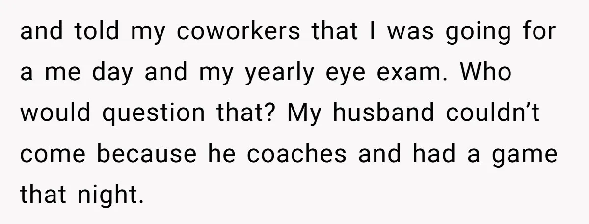 and told my coworkers that I was going for a me day and my yearly eye exam. Who would question that? My husband couldn’t come because he coaches and had...