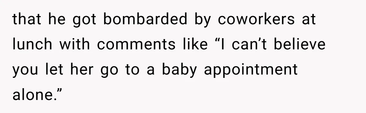 that he got bombarded by coworkers at lunch with comments like “I can’t believe you let her go to a baby appointment alone.”