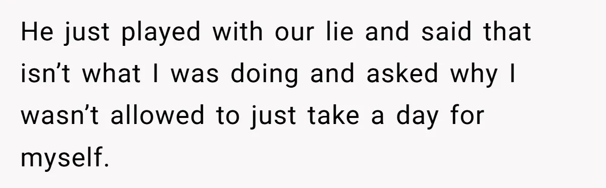 He just played with our lie and said that isn’t what I was doing and asked why I wasn’t allowed to just take a day for myself.