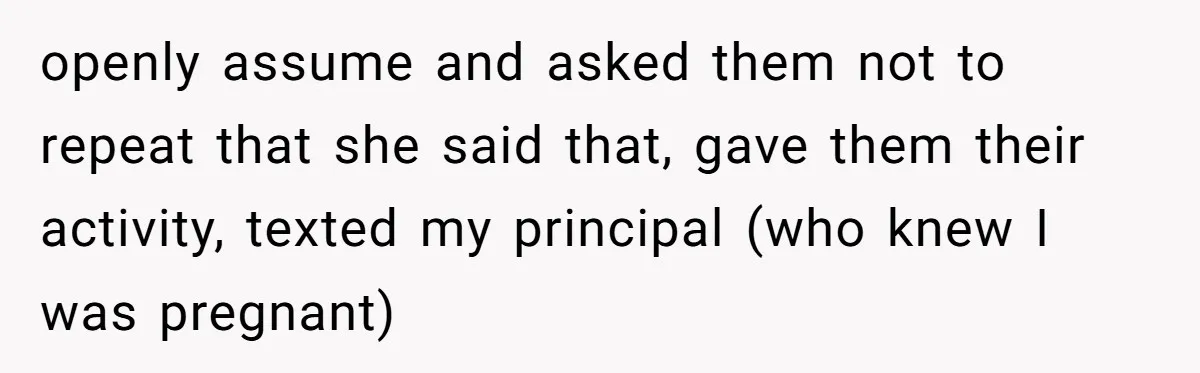 openly assume and asked them not to repeat that she said that, gave them their activity, texted my principal (who knew I was pregnant)