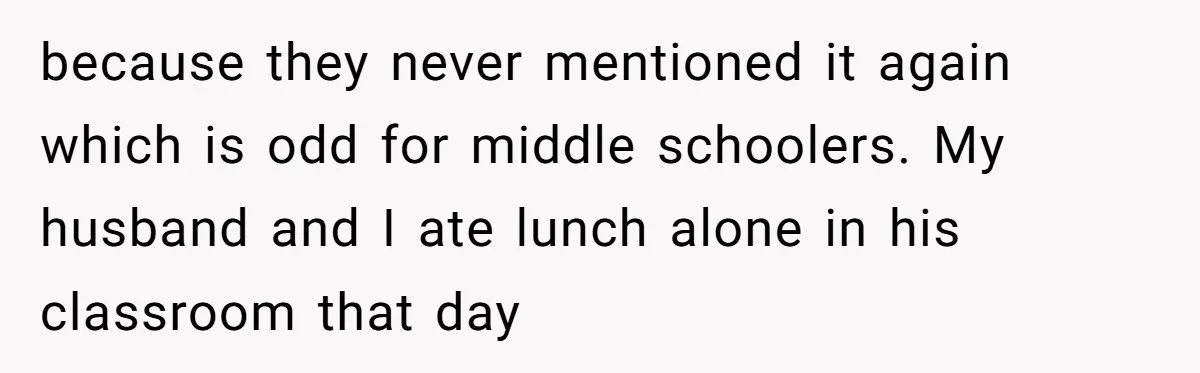 because they never mentioned it again which is odd for middle schoolers. My husband and I ate lunch alone in his classroom that day