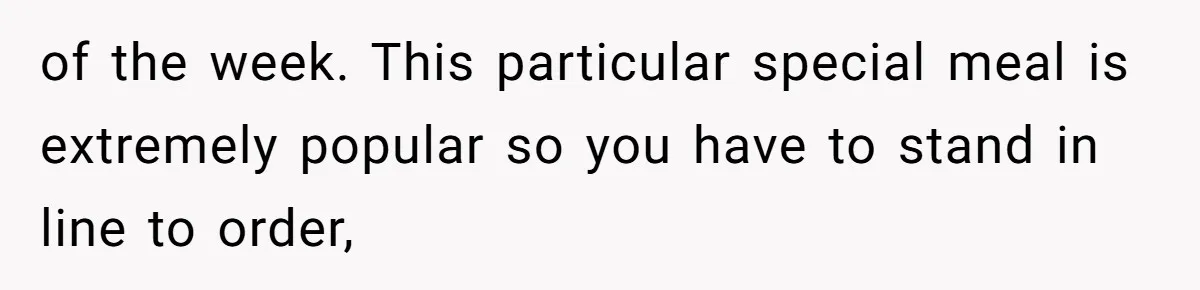 of the week. This particular special meal is extremely popular so you have to stand in line to order,