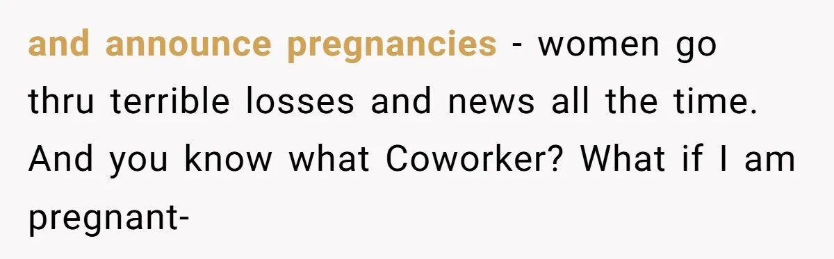 and announce pregnancies - women go thru terrible losses and news all the time. And you know what Coworker? What if I am pregnant-