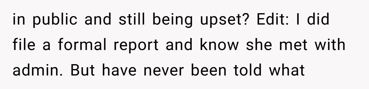 in public and still being upset? Edit: I did file a formal report and know she met with admin. But have never been told what