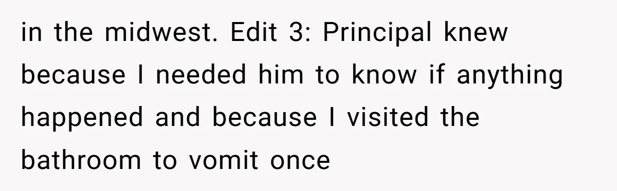 in the midwest. Edit 3: Principal knew because I needed him to know if anything happened and because I visited the bathroom to vomit once