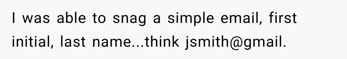 I was able to snag a simple email, first initial, last name...think jsmith@gmail.