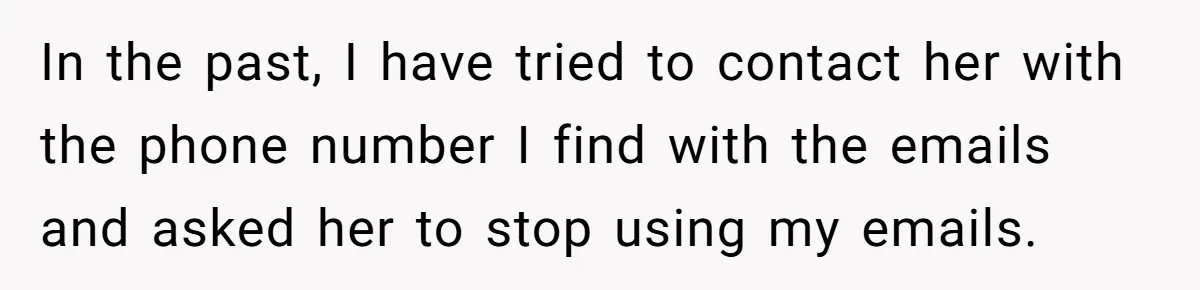 In the past, I have tried to contact her with the phone number I find with the emails and asked her to stop using my emails.