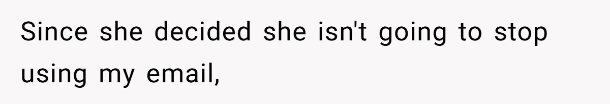 Since she decided she isn't going to stop using my email,