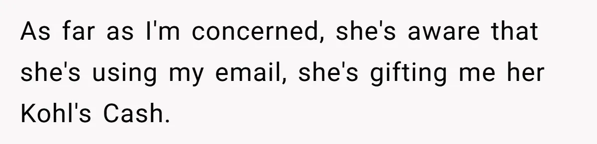 As far as I'm concerned, she's aware that she's using my email, she's gifting me her Kohl's Cash.