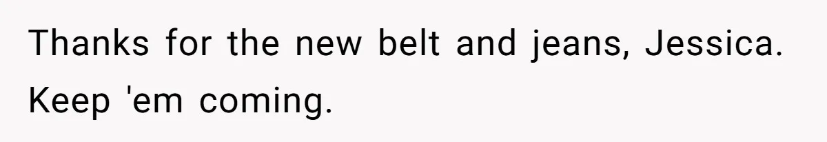 Thanks for the new belt and jeans, Jessica. Keep 'em coming.
