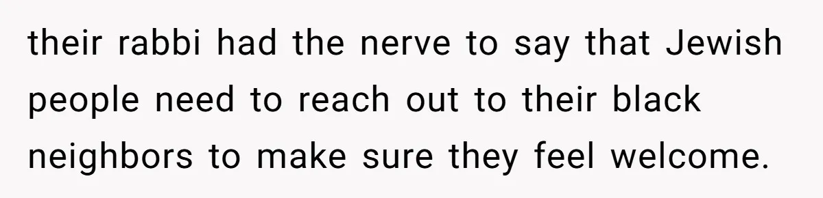 their rabbi had the nerve to say that Jewish people need to reach out to their black neighbors to make sure they feel welcome.